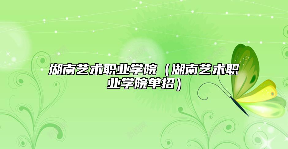 湖南艺术职业学院（湖南艺术职业学院单招）