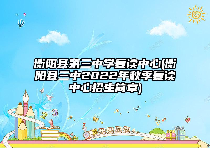 衡阳县第三中学复读中心(衡阳县三中2022年秋季复读中心招生简章)