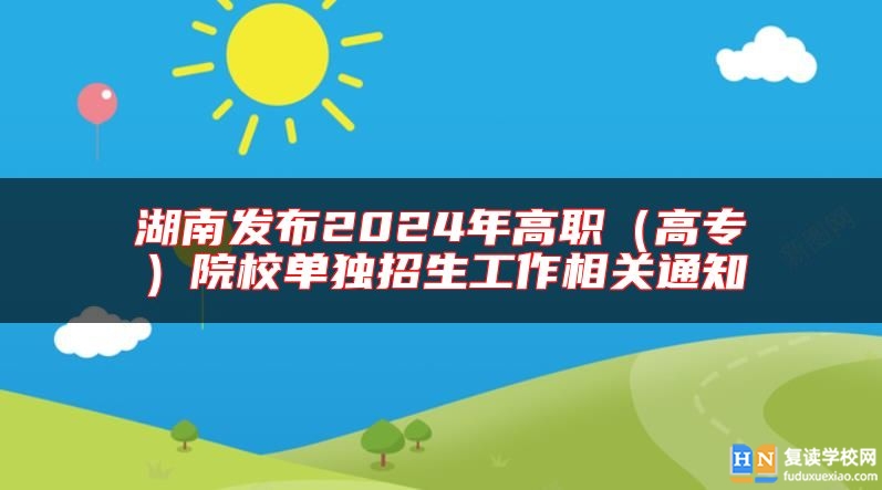 湖南发布2024年高职（高专）院校单独招生工作相关通知