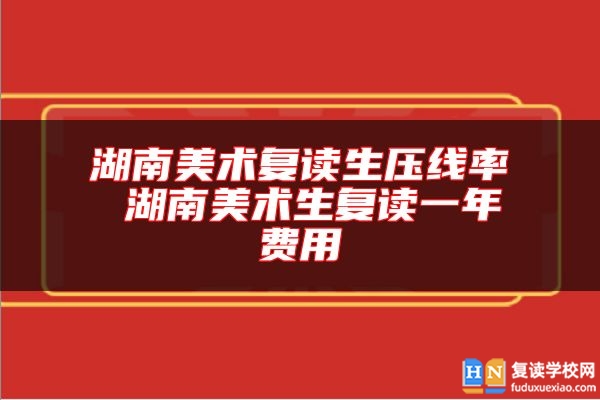 湖南美术复读生压线率 湖南美术生复读一年费用