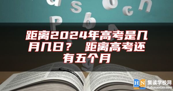 距离2024年高考是几月几日？ 距离高考还有五个月