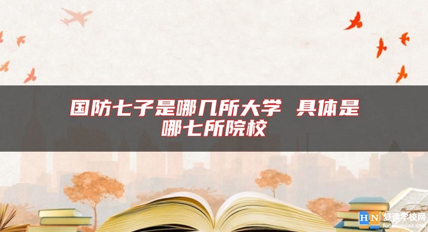 国防七子是哪几所大学 具体是哪七所院校