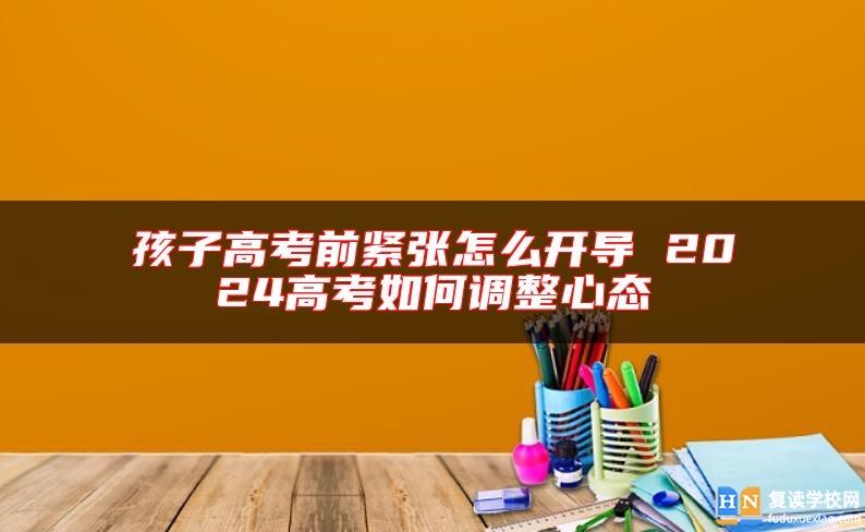 孩子高考前紧张怎么开导 2024高考如何调整心态