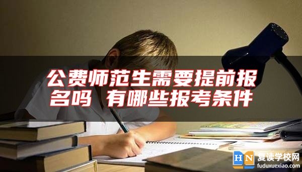 公费师范生需要提前报名吗 有哪些报考条件