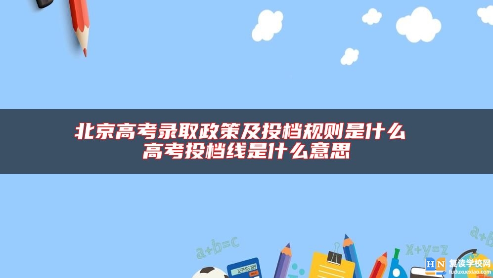 北京高考录取政策及投档规则是什么 高考投档线是什么意思