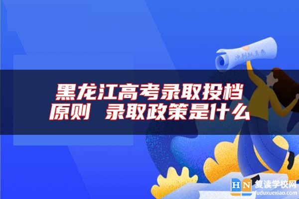 黑龙江高考录取投档原则 录取政策是什么