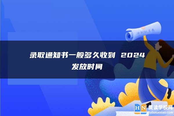 录取通知书一般多久收到 2024发放时间