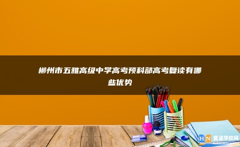 郴州市五雅高级中学高考预科部高考复读有哪些优势