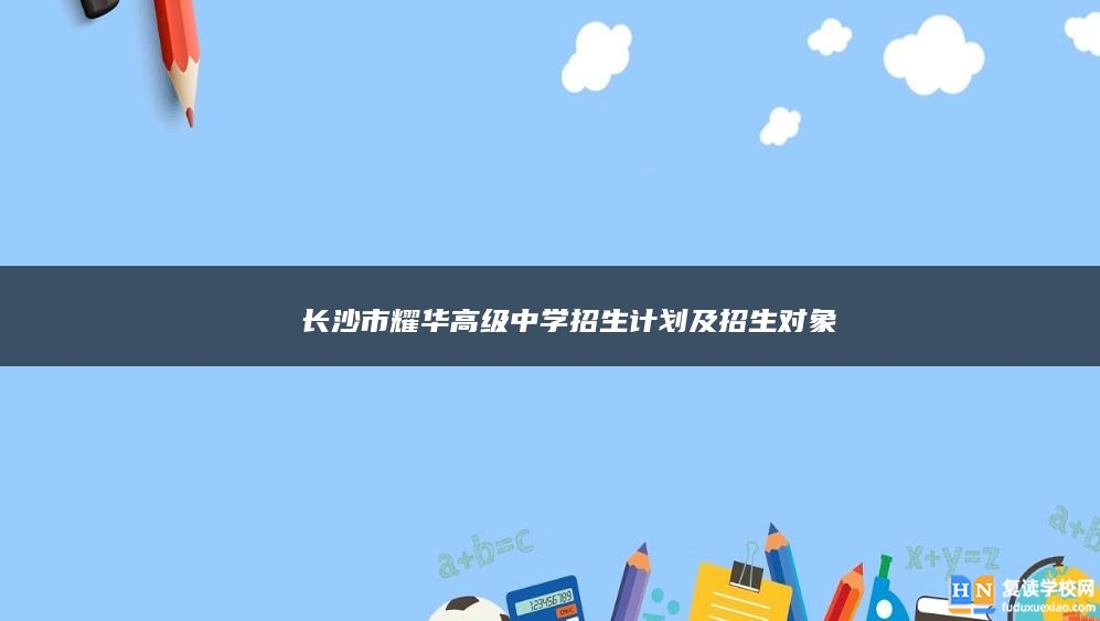 ​ 长沙市耀华高级中学复读招生计划及招生对象