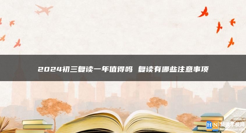 2024初三复读一年值得吗 复读有哪些注意事项