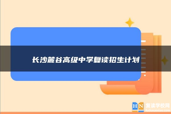 长沙麓谷高级中学复读招生计划