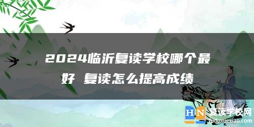 2024临沂复读学校哪个最好 复读怎么提高成绩