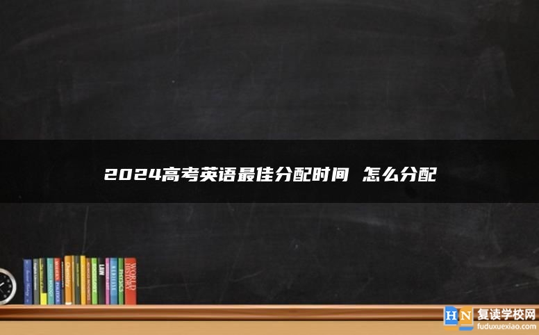 2024高考英语最佳分配时间 怎么分配