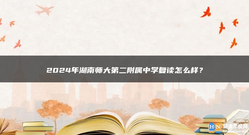 2024年湖南师大第二附属中学复读怎么样？