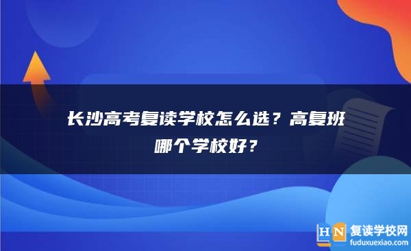 长沙高考复读学校怎么选？高复班哪个学校好？