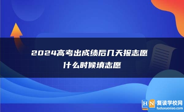 2024高考出成绩后几天报志愿 什么时候填志愿