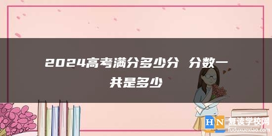 2024高考满分多少分 分数一共是多少