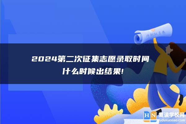 2024第二次征集志愿录取时间 什么时候出结果!