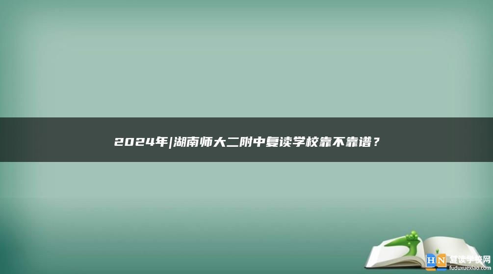 2024年|湖南师大二附中复读学校靠不靠谱？