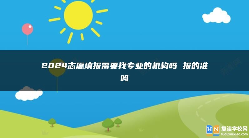 2024志愿填报需要找专业的机构吗 报的准吗
