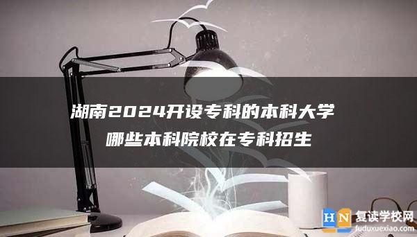 湖南2024开设专科的本科大学 哪些本科院校在专科招生